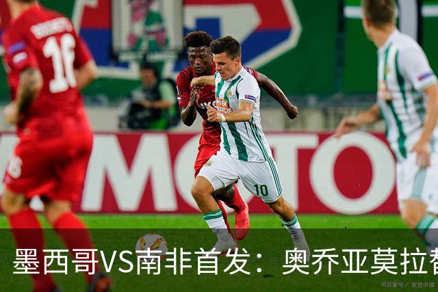 墨西哥VS南非首发：奥乔亚莫拉替补 劳尔-希门尼斯首发